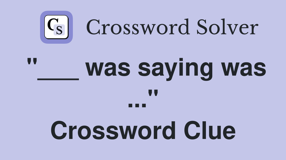 "___ was saying was ..." Crossword Clue