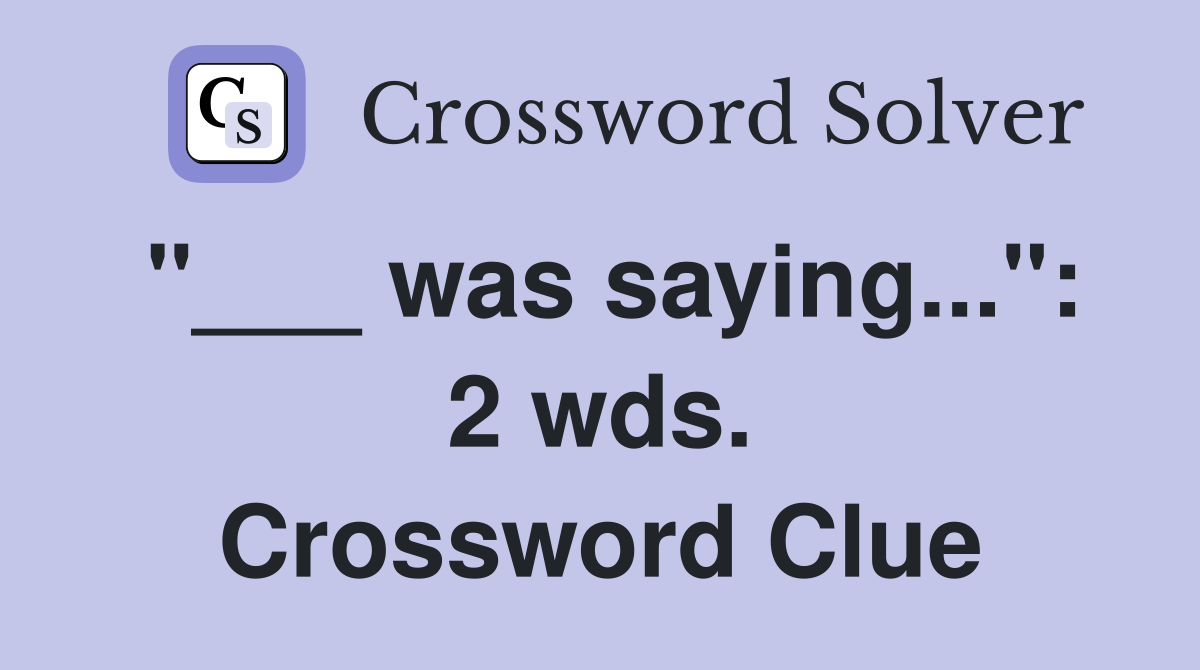 "___ was saying...": 2 wds. Crossword Clue
