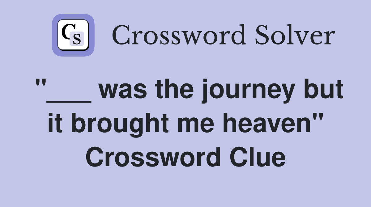 "___ was the journey but it brought me heaven" Crossword Clue
