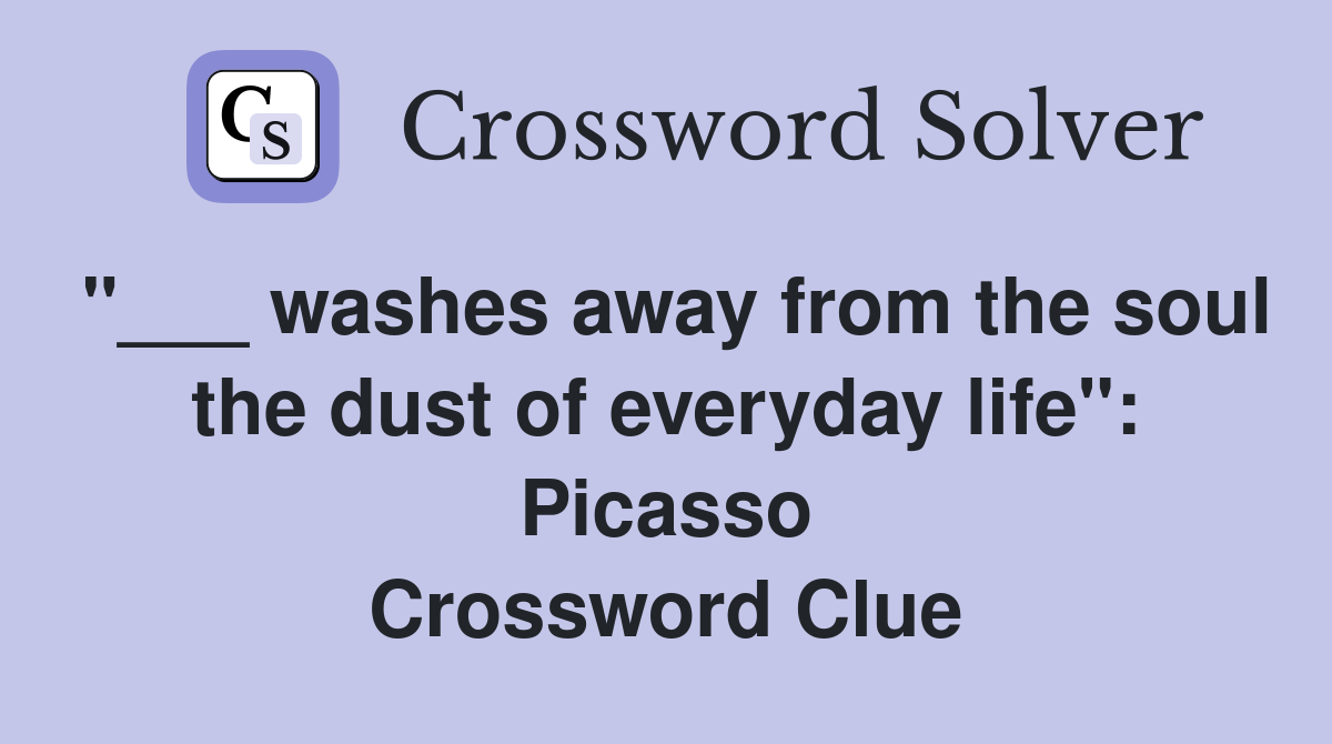 "___ washes away from the soul the dust of everyday life": Picasso Crossword Clue