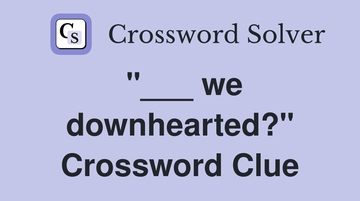 "___ we downhearted?" Crossword Clue