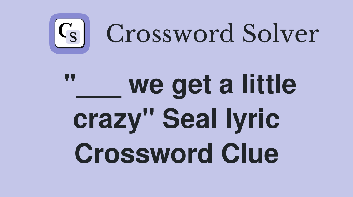 "___ we get a little crazy" Seal lyric Crossword Clue