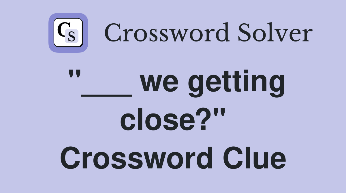 "___ we getting close?" Crossword Clue