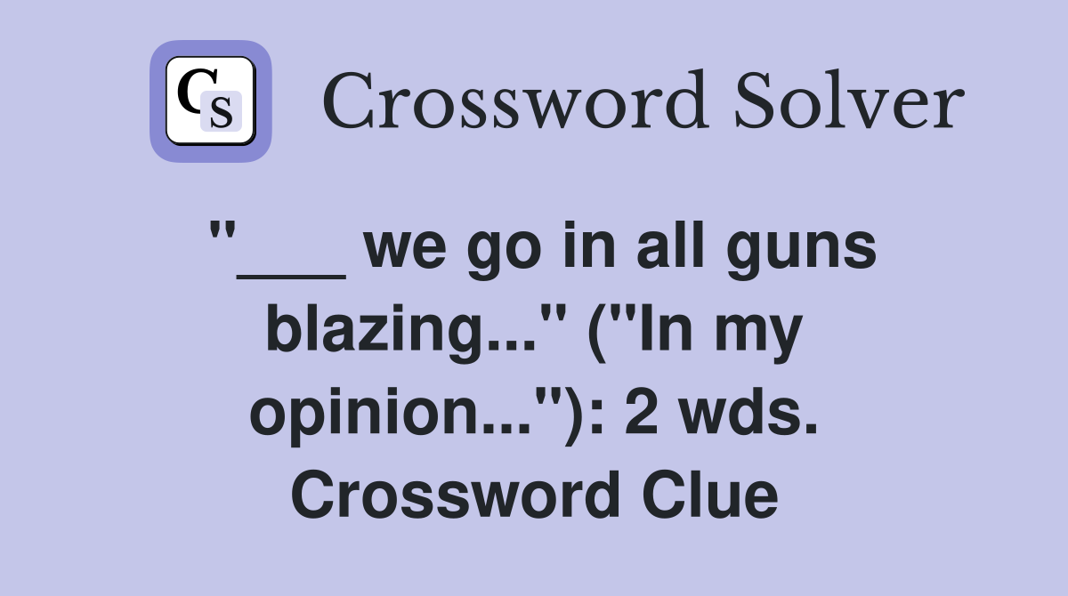 "___ we go in all guns blazing..." ("In my opinion..."): 2 wds. Crossword Clue