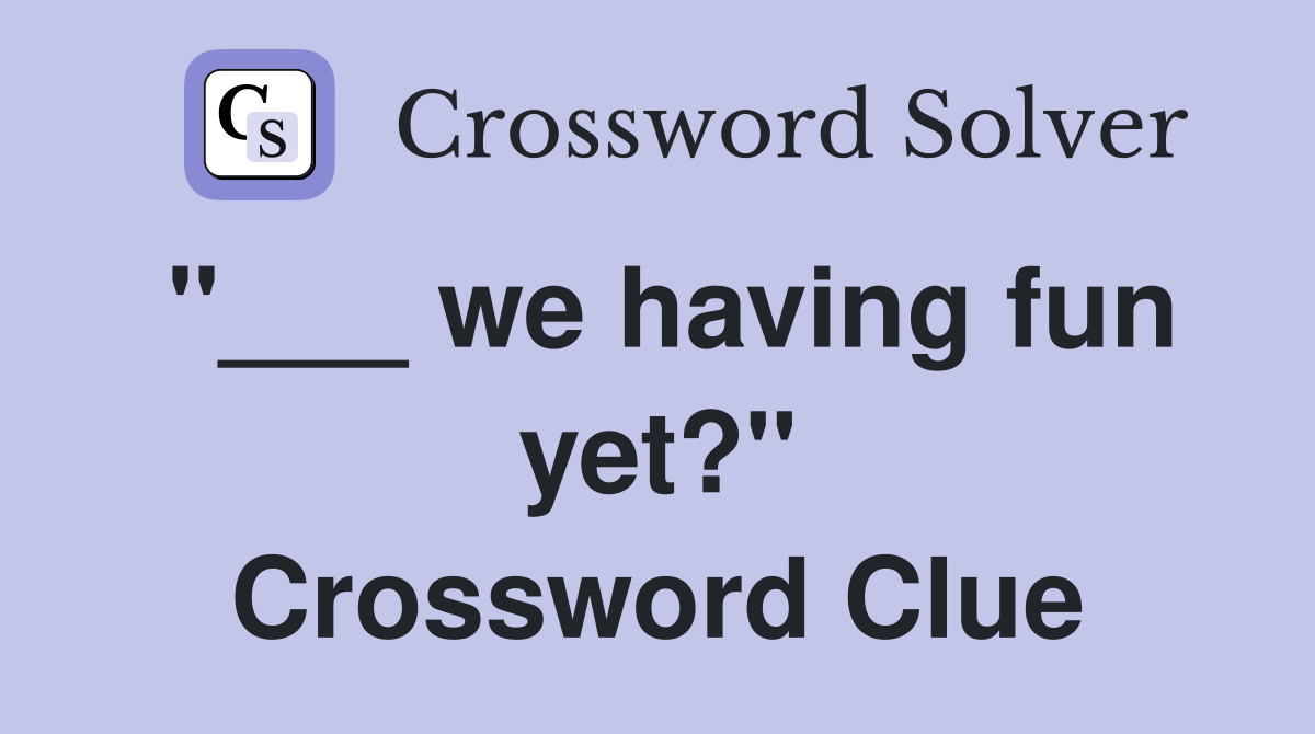 "___ we having fun yet?" Crossword Clue