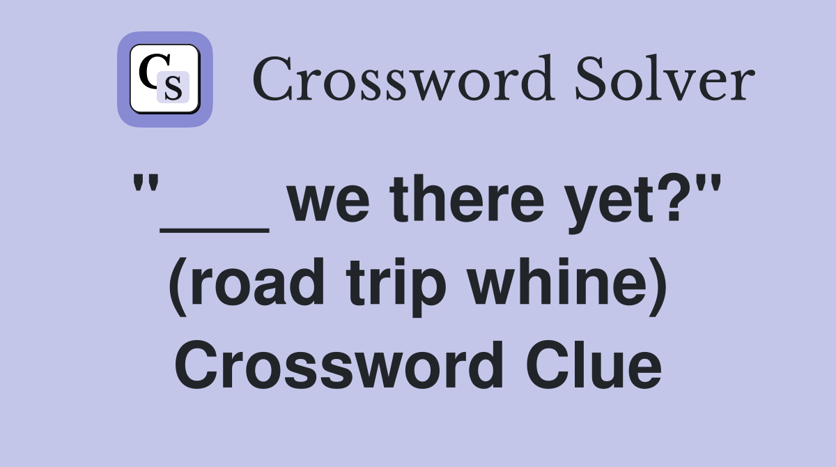 "___ we there yet?" (road trip whine) Crossword Clue