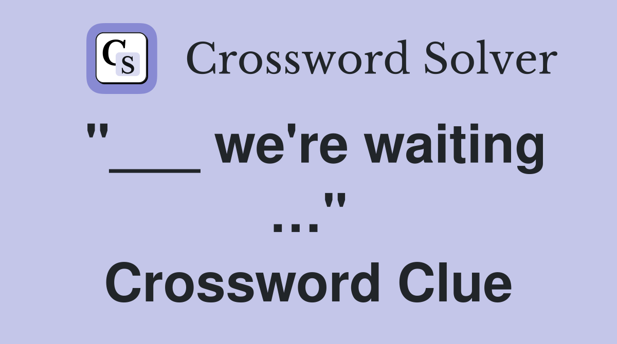 "___ we're waiting …" Crossword Clue