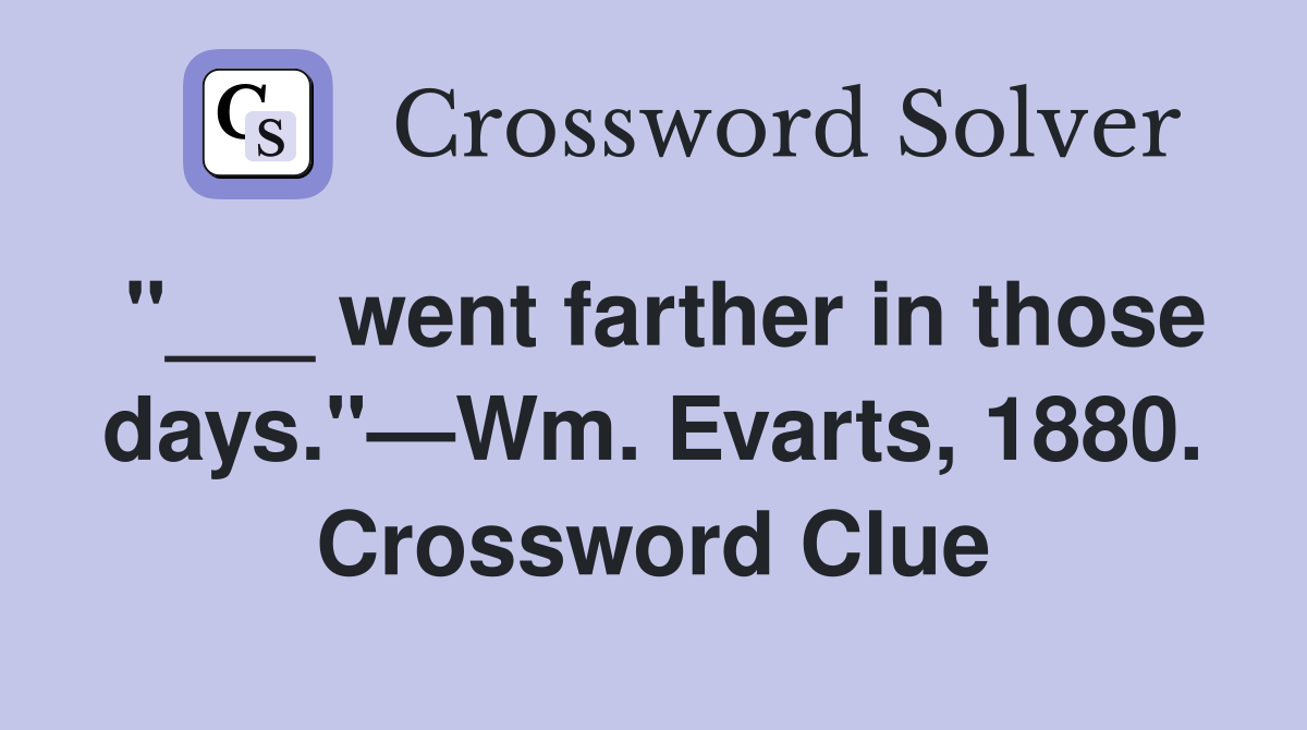 "___ went farther in those days."—Wm. Evarts, 1880. Crossword Clue