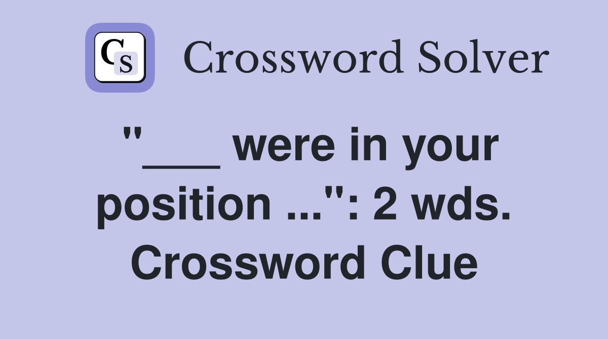 "___ were in your position ...": 2 wds. Crossword Clue