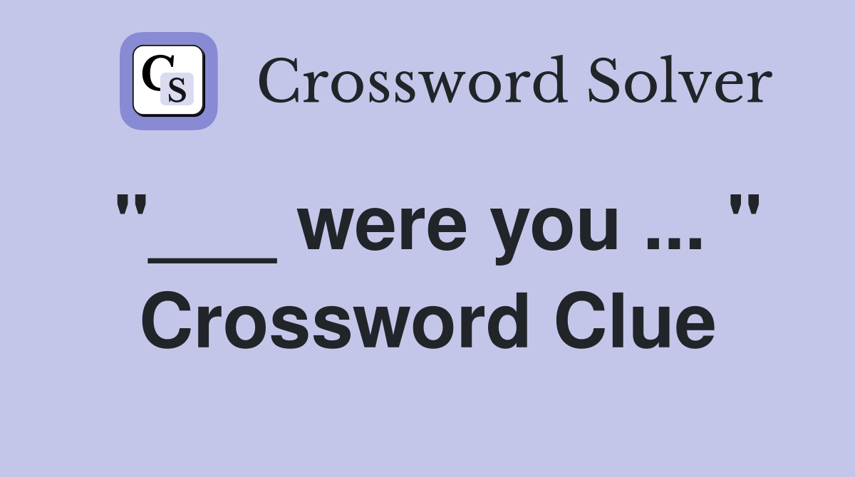 "___ were you ... " Crossword Clue