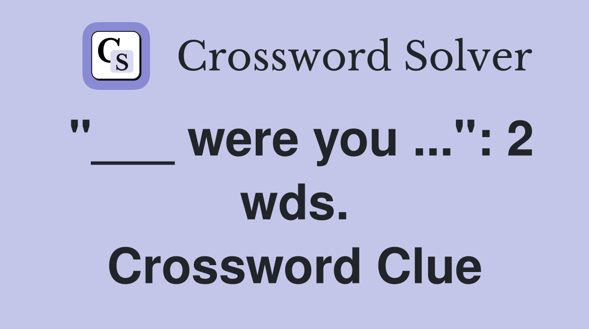 "___ were you ...": 2 wds. Crossword Clue