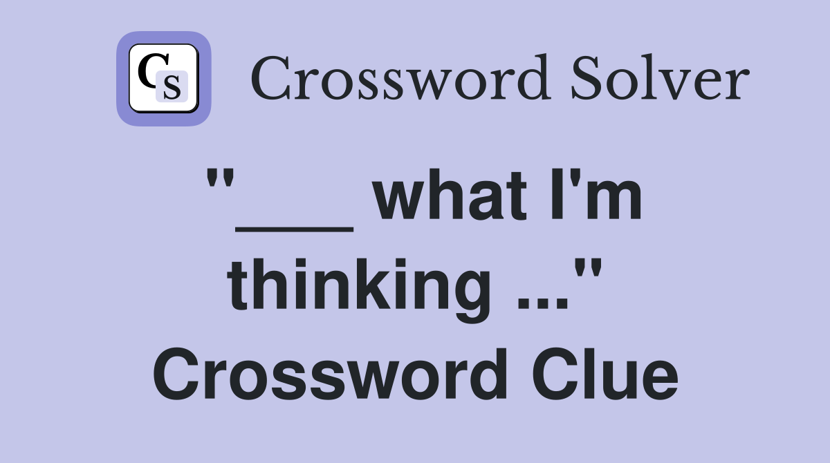 "___ what I'm thinking ..." Crossword Clue