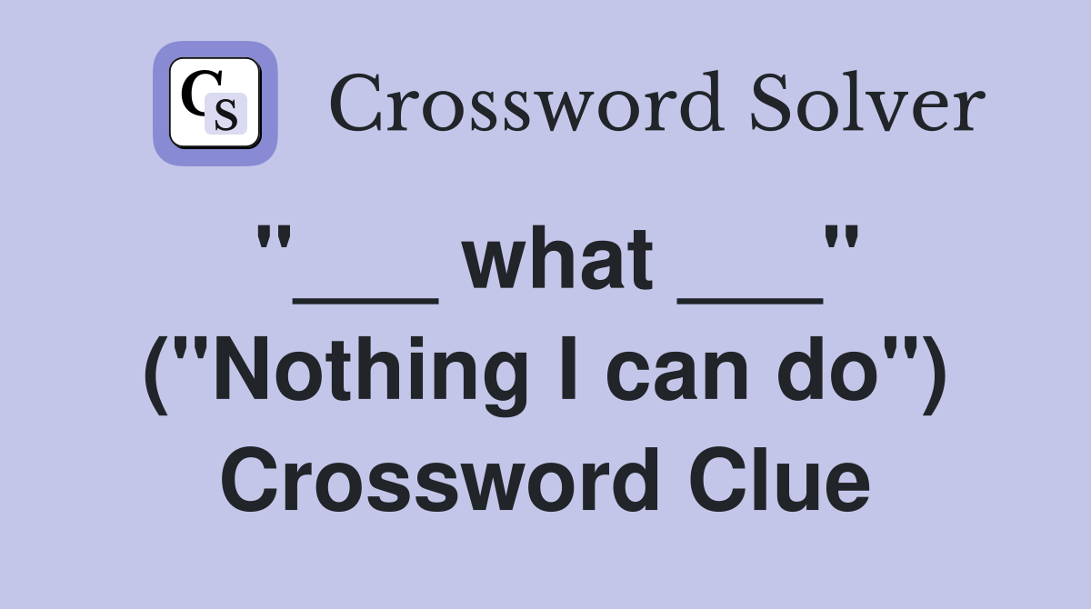 "___ what ___" ("Nothing I can do") Crossword Clue