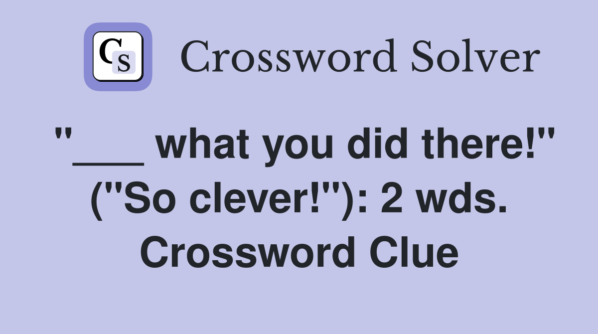 "___ what you did there!" ("So clever!"): 2 wds. Crossword Clue