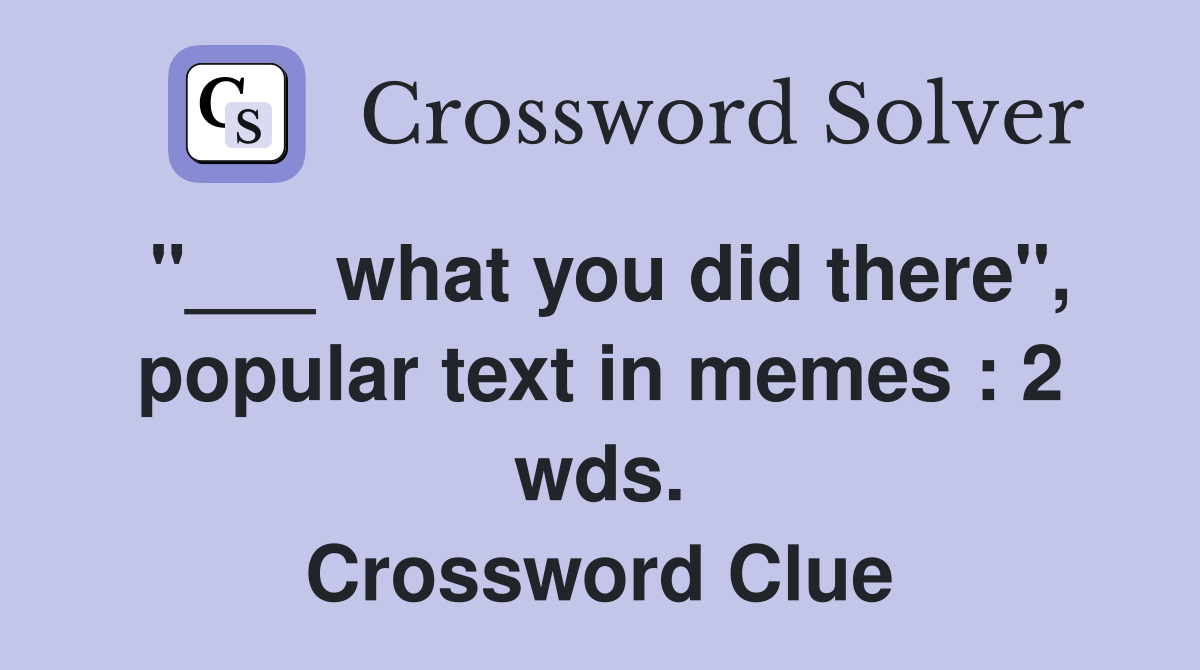 "___ what you did there", popular text in memes : 2 wds. Crossword Clue