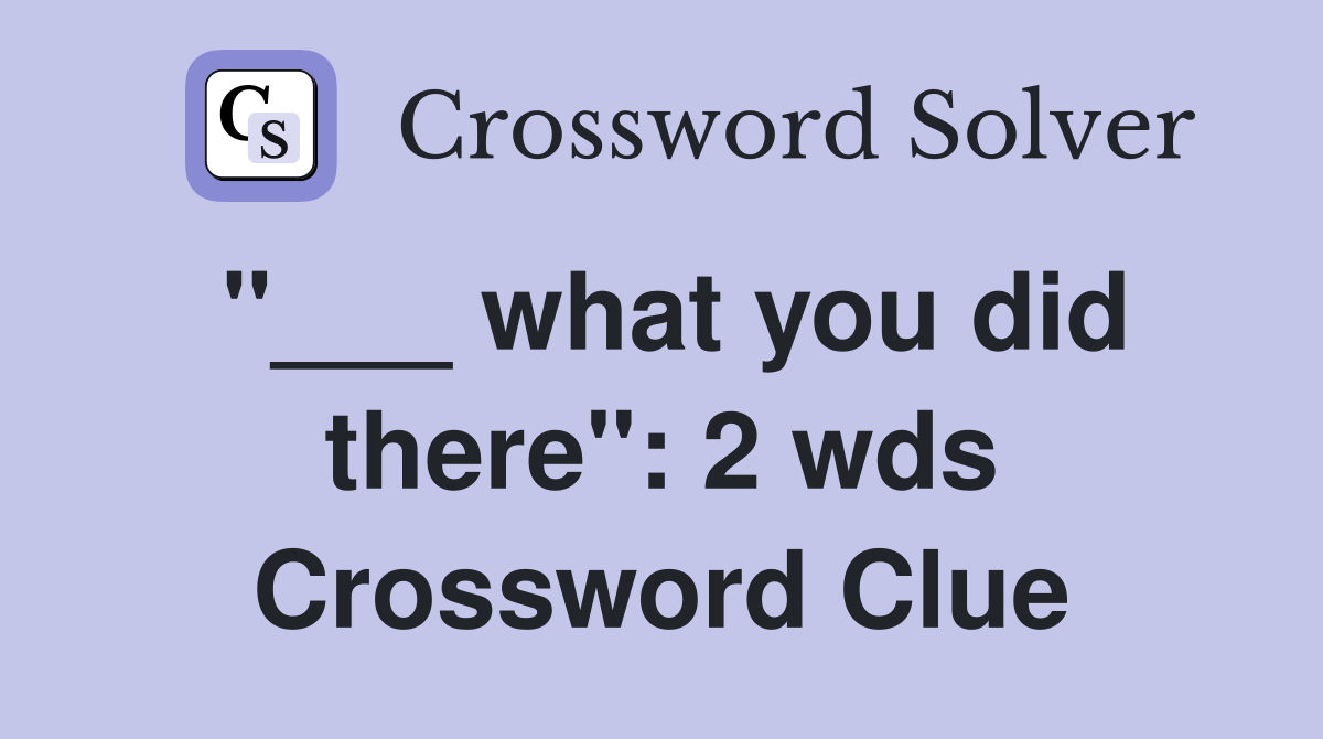 "___ what you did there": 2 wds Crossword Clue