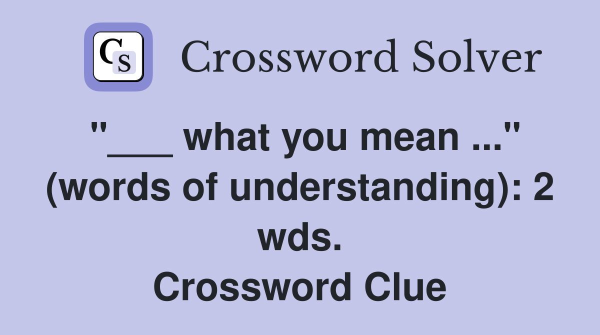 "___ what you mean ..." (words of understanding): 2 wds. Crossword Clue