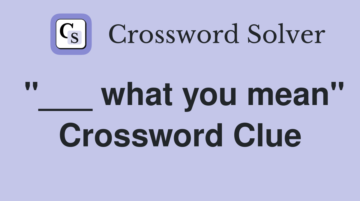 "___ what you mean" Crossword Clue