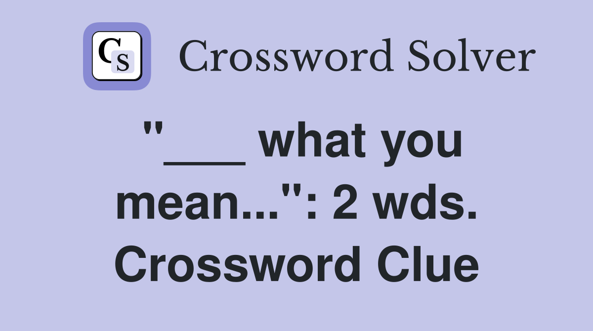 "___ what you mean...": 2 wds. Crossword Clue