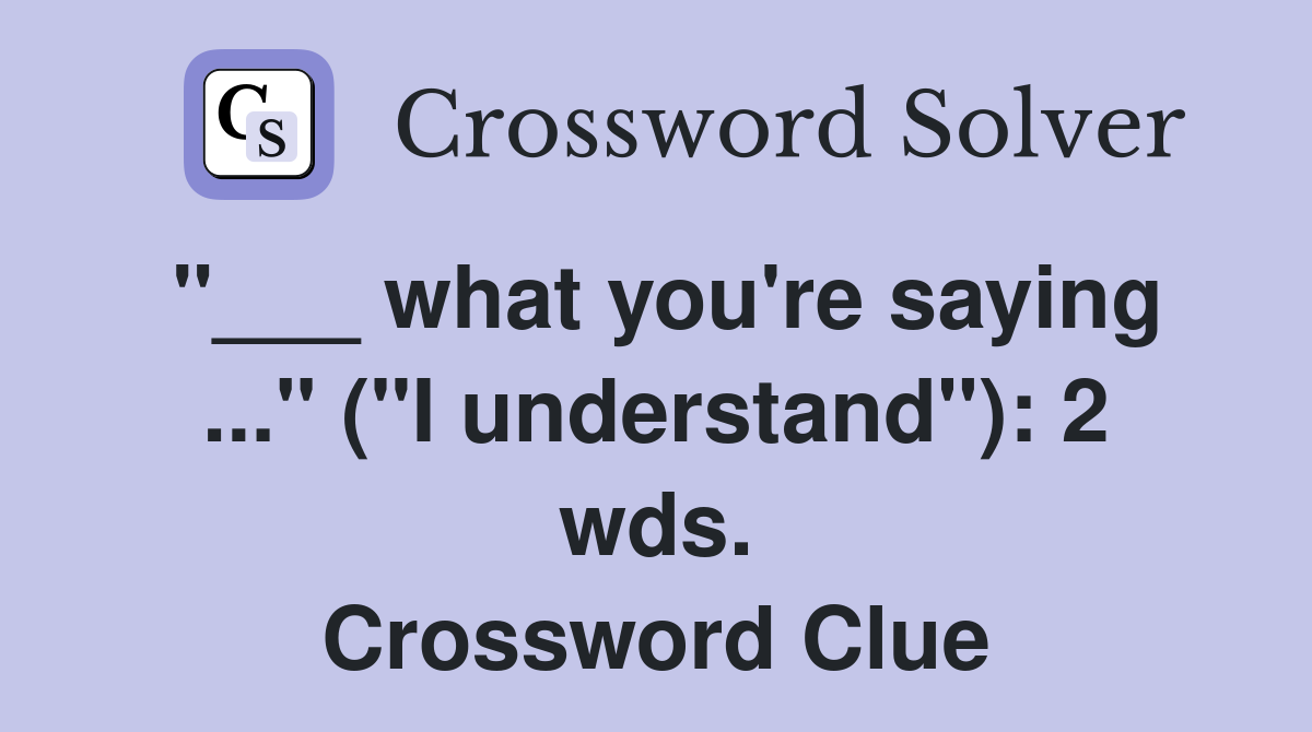 "___ what you're saying ..." ("I understand"): 2 wds. Crossword Clue