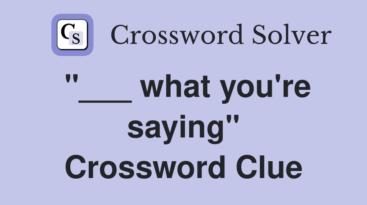 "___ what you're saying" Crossword Clue