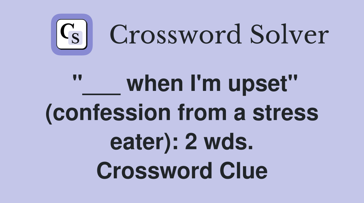 "___ when I'm upset" (confession from a stress eater): 2 wds. Crossword Clue