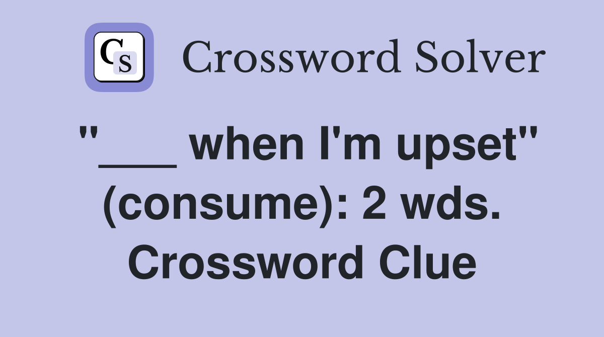 "___ when I'm upset" (consume): 2 wds. Crossword Clue