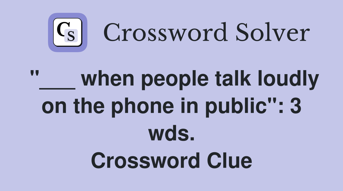 "___ when people talk loudly on the phone in public": 3 wds. Crossword Clue