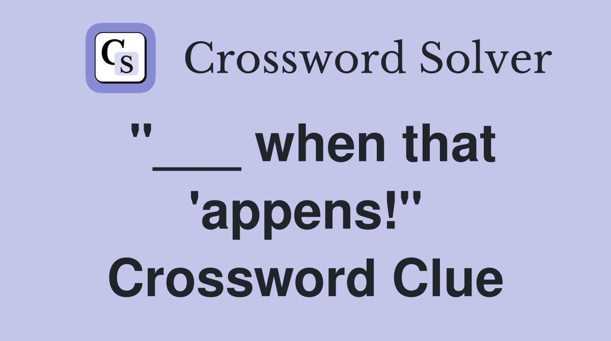 "___ when that 'appens!" Crossword Clue