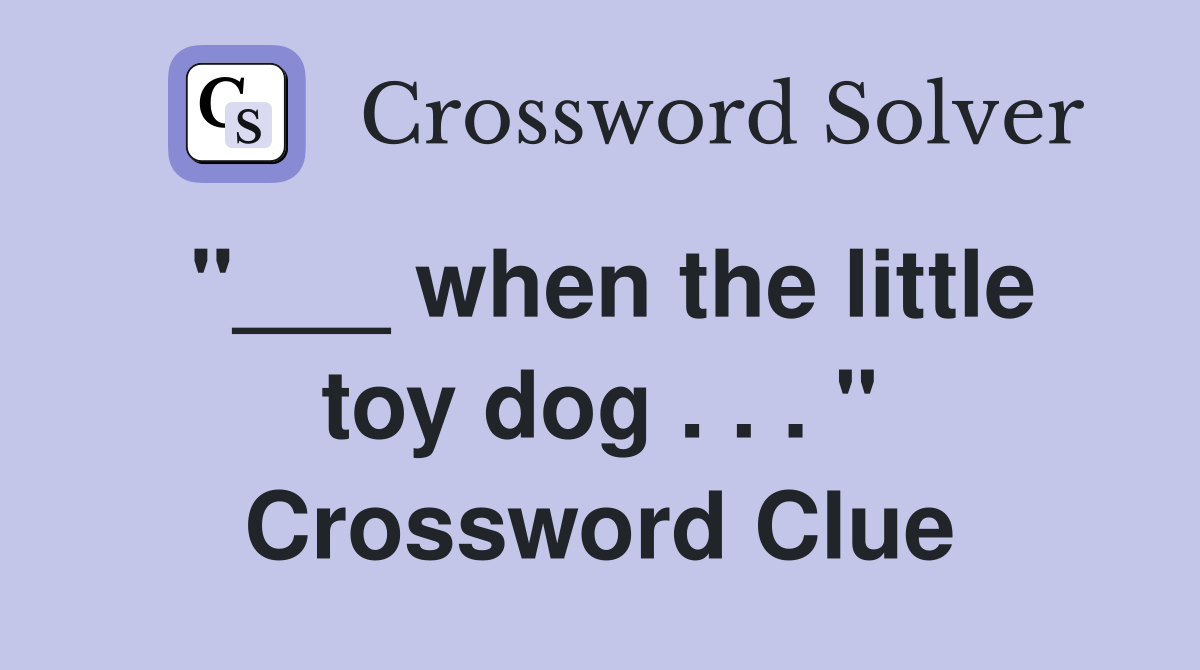 "___ when the little toy dog . . . " Crossword Clue