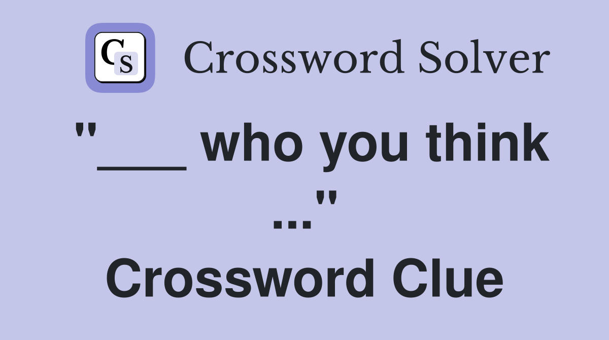 "___ who you think ..." Crossword Clue