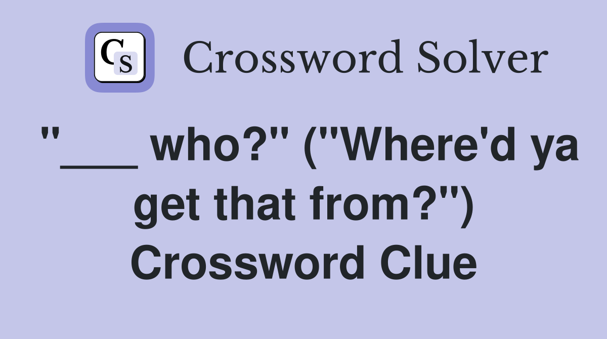 "___ who?" ("Where'd ya get that from?") Crossword Clue