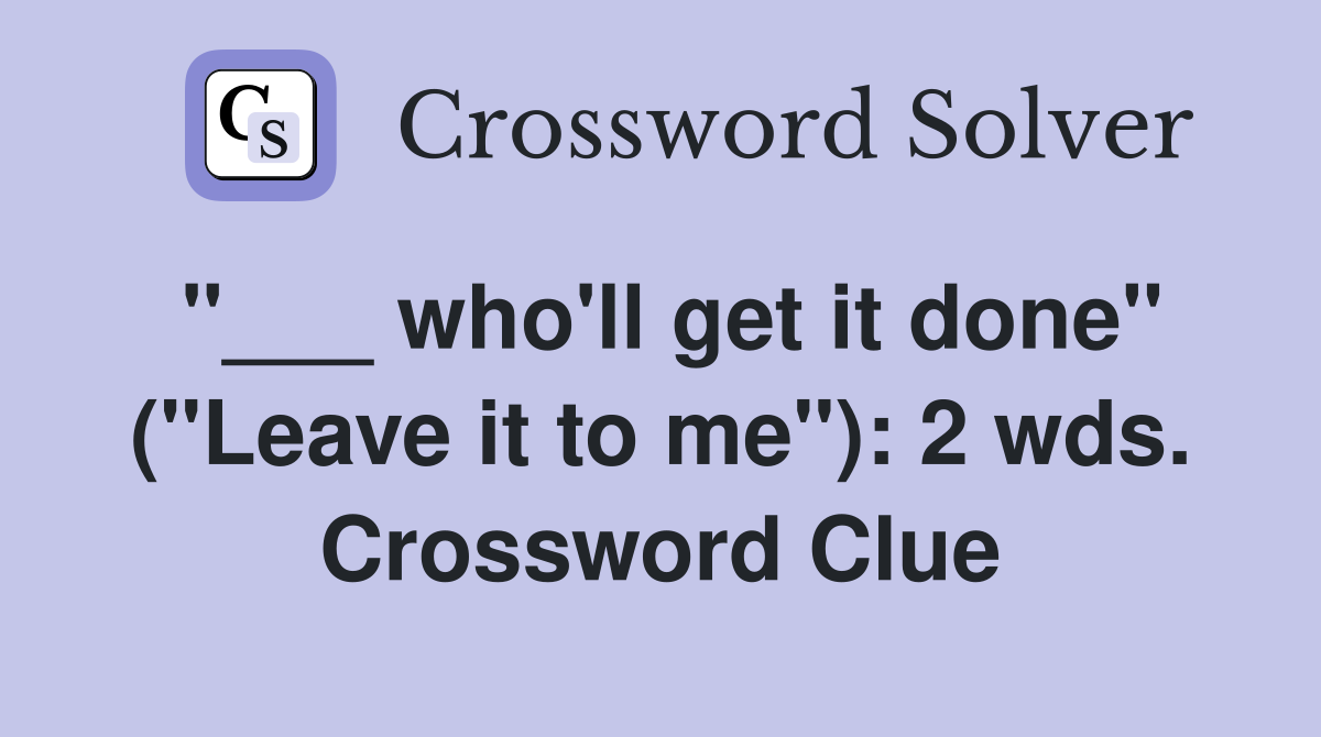 "___ who'll get it done" ("Leave it to me"): 2 wds. Crossword Clue