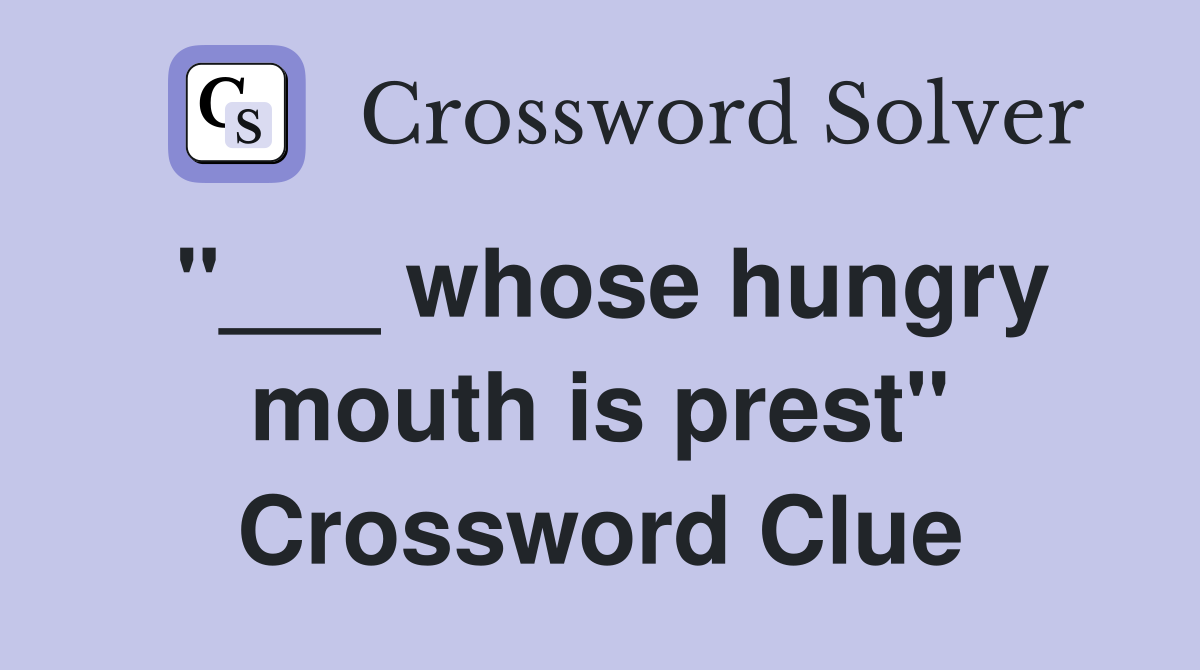 "___ whose hungry mouth is prest" Crossword Clue