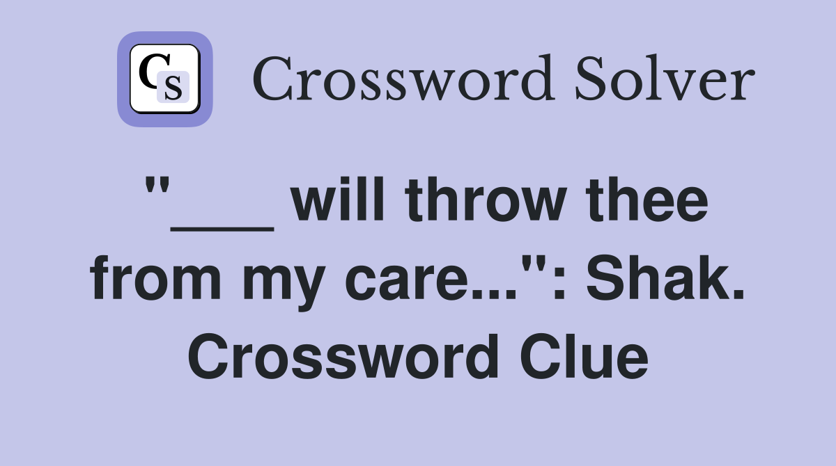 "___ will throw thee from my care...": Shak. Crossword Clue