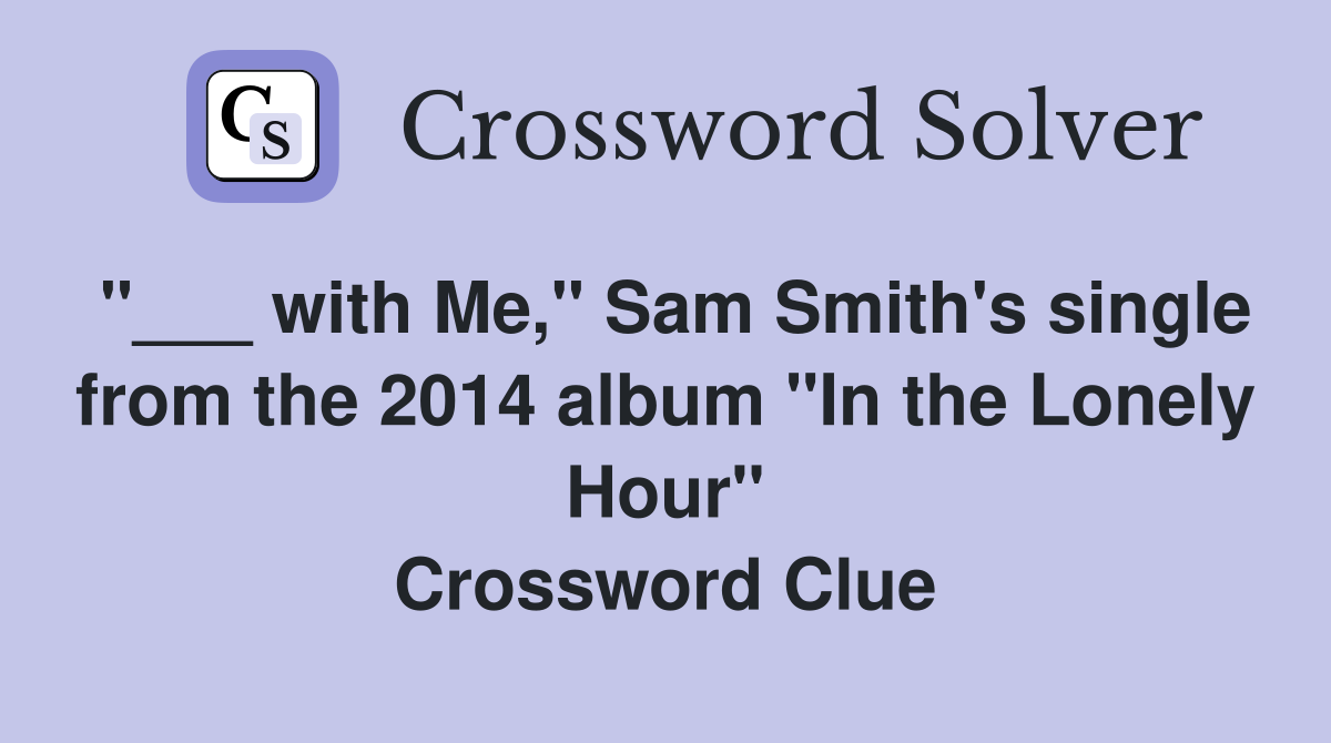 "___ with Me," Sam Smith's single from the 2014 album "In the Lonely Hour" Crossword Clue