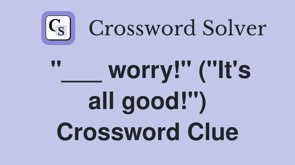 "___ worry!" ("It's all good!") Crossword Clue