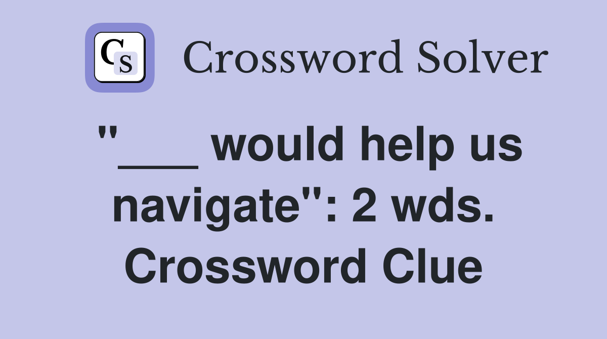 "___ would help us navigate": 2 wds. Crossword Clue