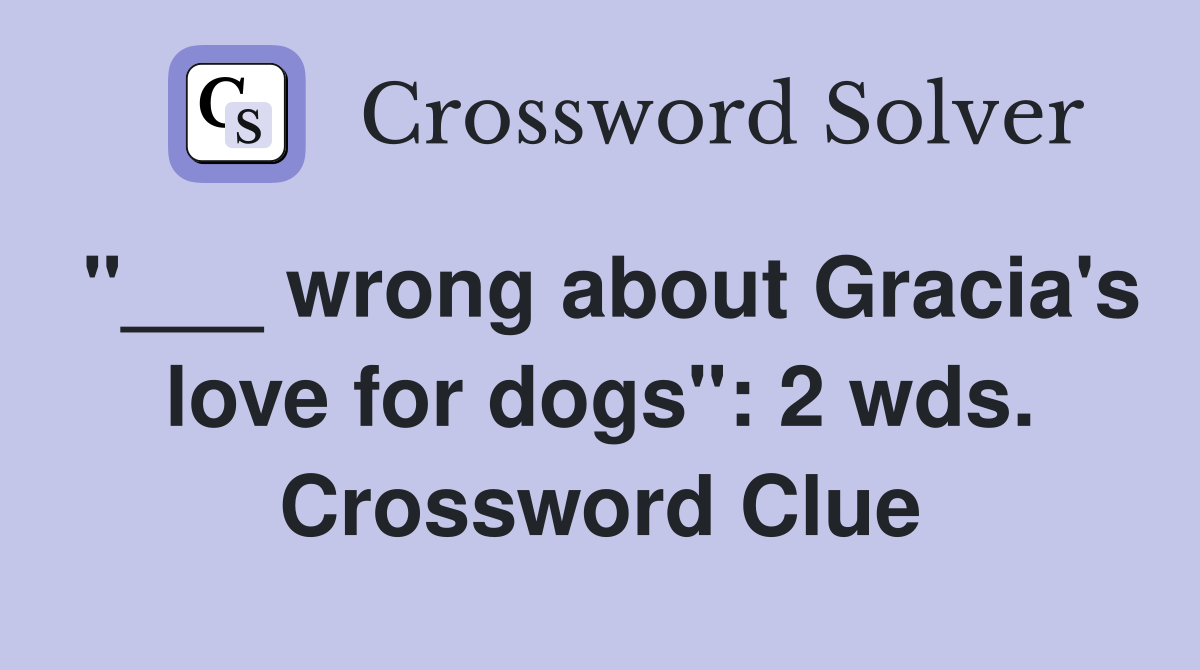 "___ wrong about Gracia's love for dogs": 2 wds. Crossword Clue