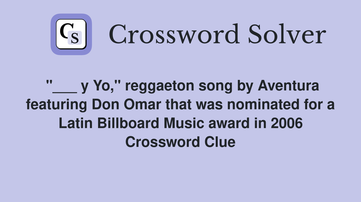 "___ y Yo," reggaeton song by Aventura featuring Don Omar that was nominated for a Latin Billboard Music award in 2006 Crossword Clue