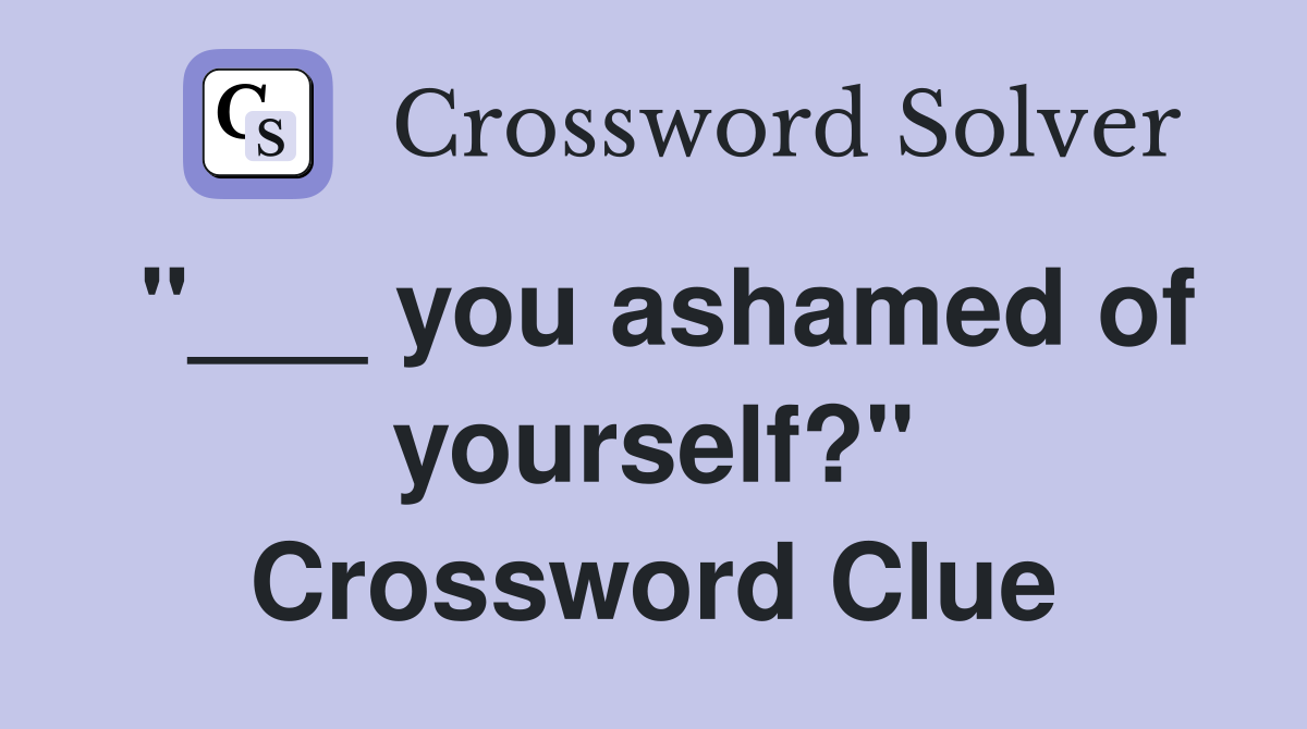 "___ you ashamed of yourself?" Crossword Clue
