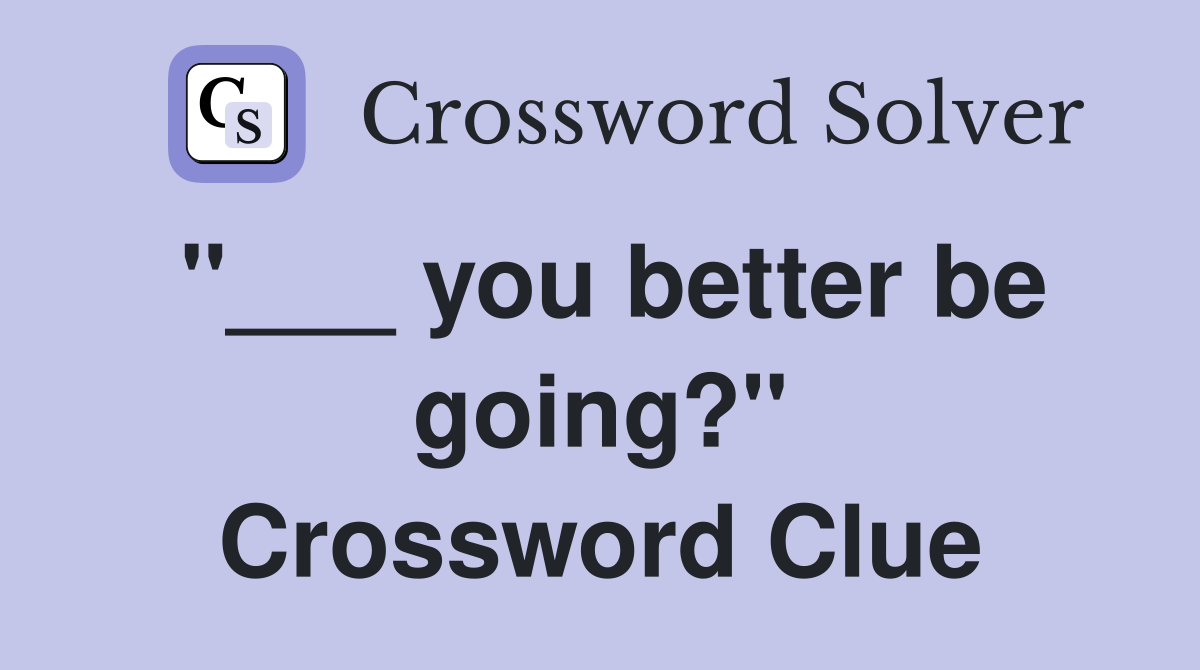 "___ you better be going?" Crossword Clue
