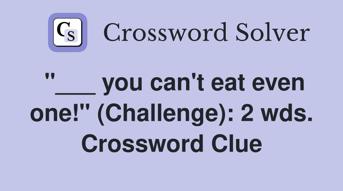 "___ you can't eat even one!" (Challenge): 2 wds. Crossword Clue