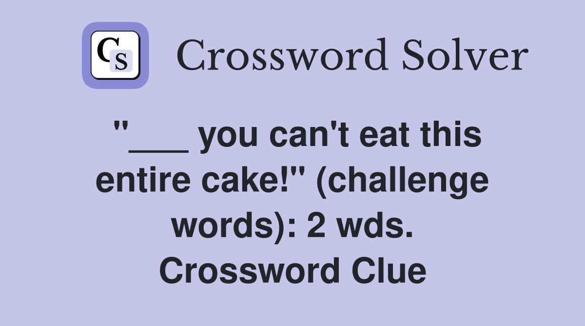 "___ you can't eat this entire cake!" (challenge words): 2 wds. Crossword Clue