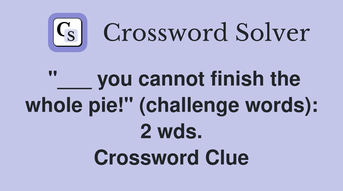 "___ you cannot finish the whole pie!" (challenge words): 2 wds. Crossword Clue