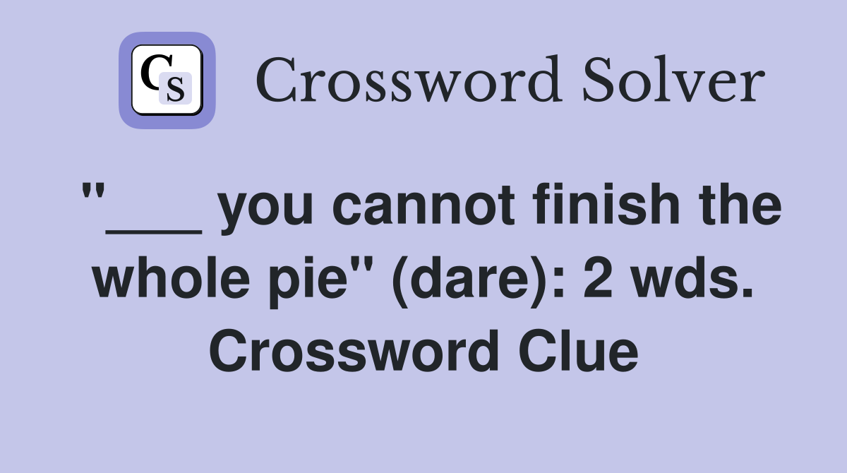 "___ you cannot finish the whole pie" (dare): 2 wds. Crossword Clue