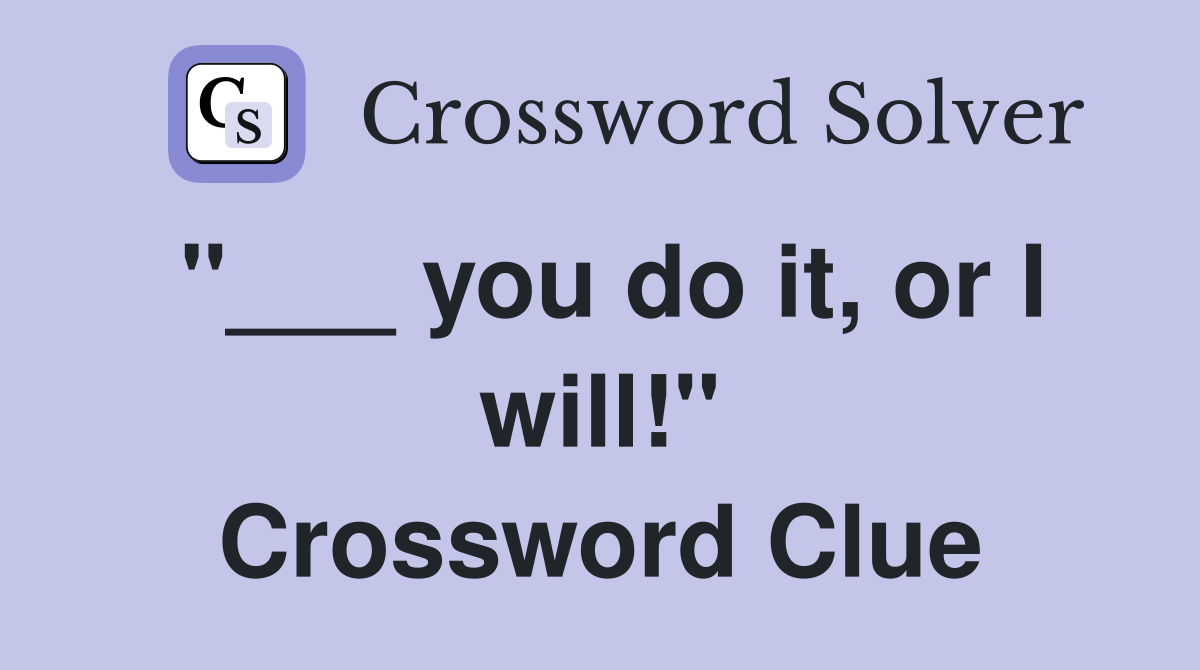 "___ you do it, or I will!" Crossword Clue