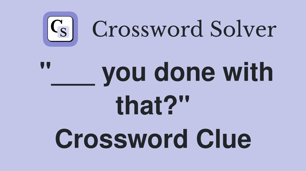 "___ you done with that?" Crossword Clue