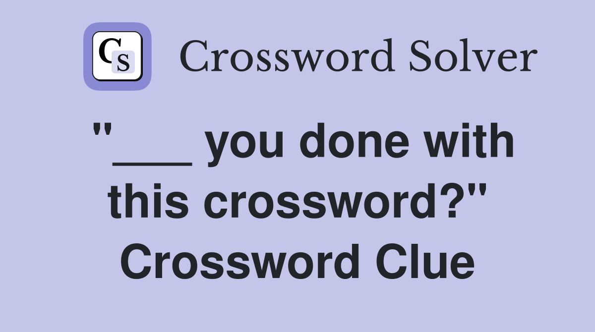 "___ you done with this crossword?" Crossword Clue