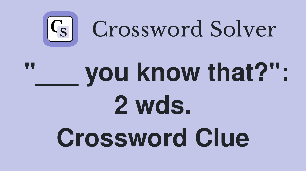 "___ you know that?": 2 wds. Crossword Clue